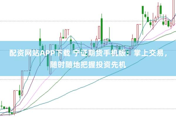 配资网站APP下载 宁证期货手机版：掌上交易，随时随地把握投资先机