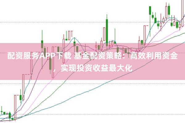 配资服务APP下载 基金配资策略：高效利用资金，实现投资收益最大化