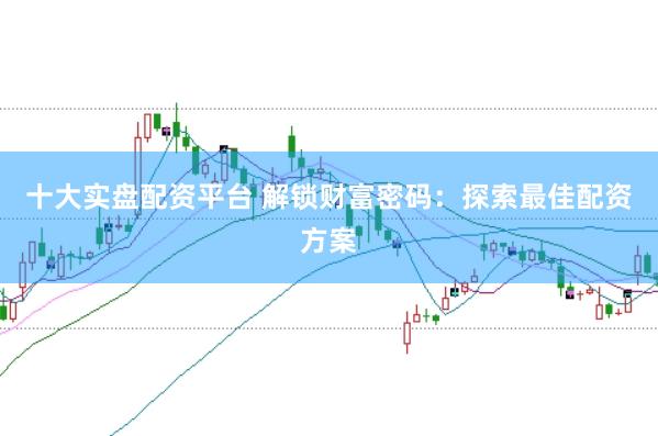 十大实盘配资平台 解锁财富密码：探索最佳配资方案