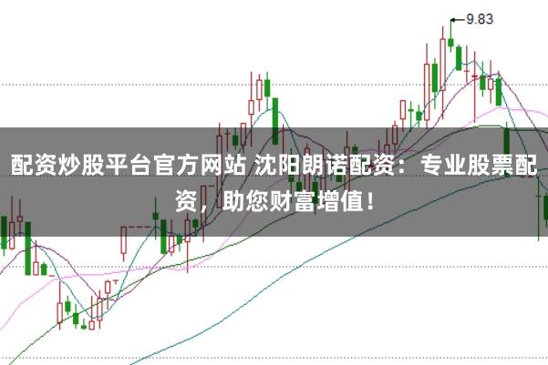 配资炒股平台官方网站 沈阳朗诺配资：专业股票配资，助您财富增值！