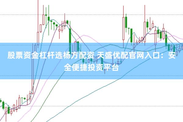 股票资金杠杆选杨方配资 天盛优配官网入口：安全便捷投资平台