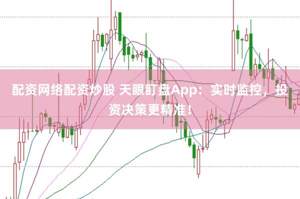 配资网络配资炒股 天眼盯盘App：实时监控，投资决策更精准！