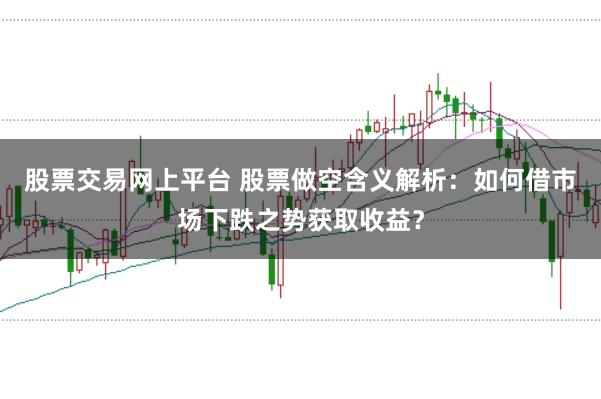 股票交易网上平台 股票做空含义解析：如何借市场下跌之势获取收益？