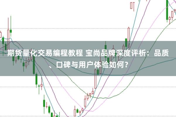期货量化交易编程教程 宝尚品牌深度评析：品质、口碑与用户体验如何？