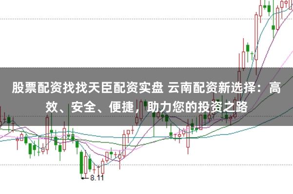 股票配资找找天臣配资实盘 云南配资新选择:高效、安全、便捷,助力您的投资之路