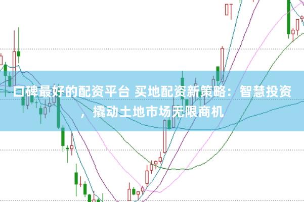 口碑最好的配资平台 买地配资新策略：智慧投资，撬动土地市场无限商机