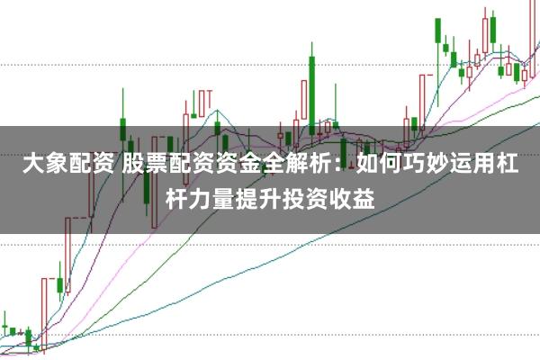 大象配资 股票配资资金全解析：如何巧妙运用杠杆力量提升投资收益