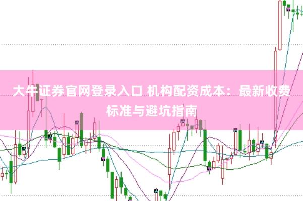大牛证券官网登录入口 机构配资成本：最新收费标准与避坑指南