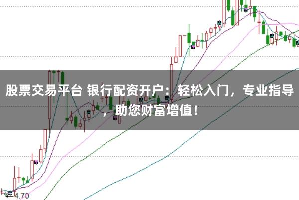 股票交易平台 银行配资开户：轻松入门，专业指导，助您财富增值！