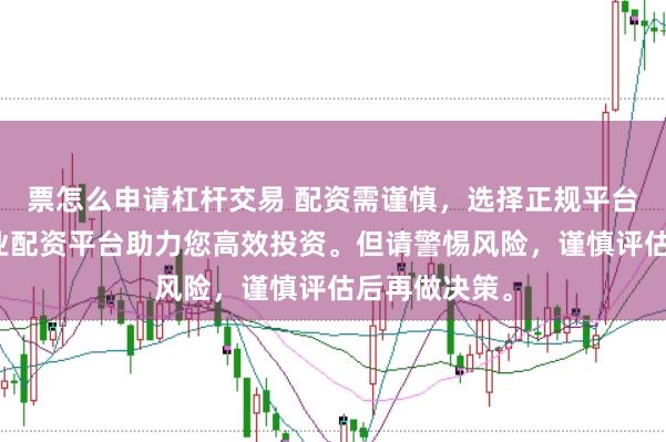 票怎么申请杠杆交易 配资需谨慎，选择正规平台是关键。专业配资平台助力您高效投资。但请警惕风险，谨慎评估后再做决策。