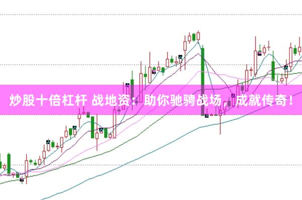 炒股十倍杠杆 战地资：助你驰骋战场，成就传奇！