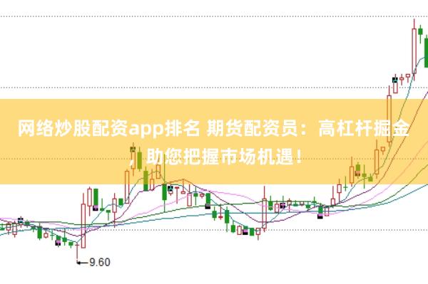 网络炒股配资app排名 期货配资员：高杠杆掘金，助您把握市场机遇！