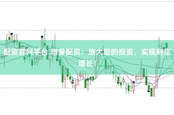 配资官网平台 增量配资:放大您的投资,实现财富增长!