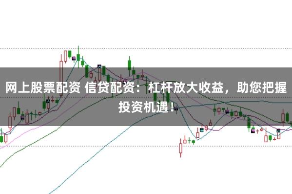 网上股票配资 信贷配资：杠杆放大收益，助您把握投资机遇！