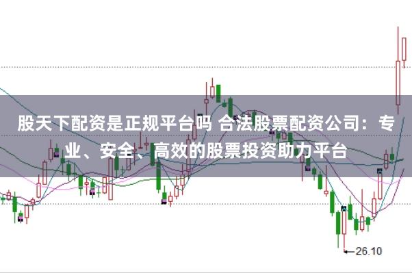 股天下配资是正规平台吗 合法股票配资公司：专业、安全、高效的股票投资助力平台