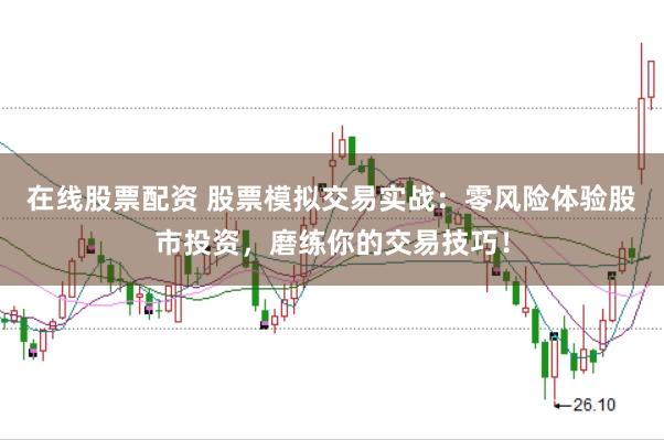 在线股票配资 股票模拟交易实战:零风险体验股市投资,磨练你的交易技巧!