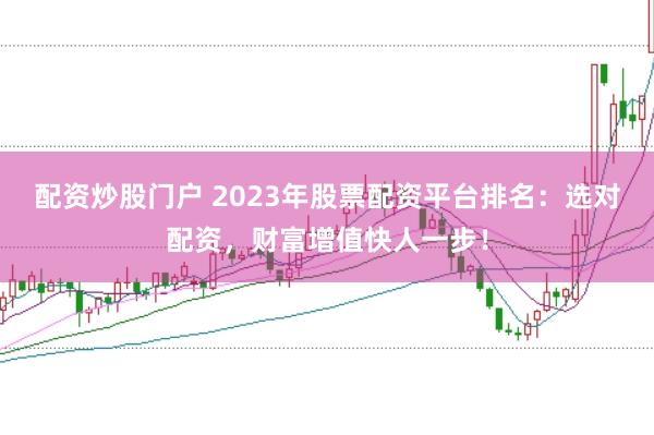 配资炒股门户 2023年股票配资平台排名：选对配资，财富增值快人一步！