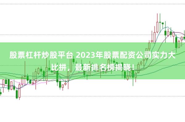 股票杠杆炒股平台 2023年股票配资公司实力大比拼，最新排名榜揭晓！