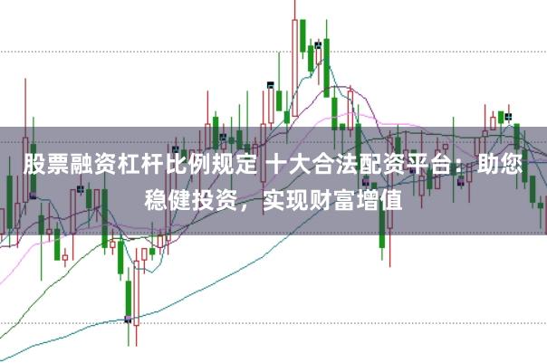 股票融资杠杆比例规定 十大合法配资平台：助您稳健投资，实现财富增值