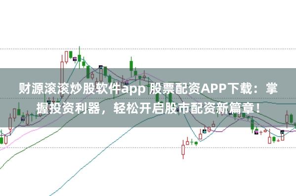 财源滚滚炒股软件app 股票配资APP下载：掌握投资利器，轻松开启股市配资新篇章！
