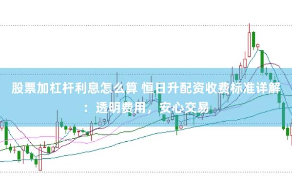 股票加杠杆利息怎么算 恒日升配资收费标准详解：透明费用，安心交易