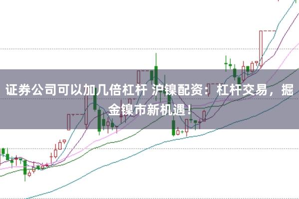 证券公司可以加几倍杠杆 沪镍配资:杠杆交易,掘金镍市新机遇!