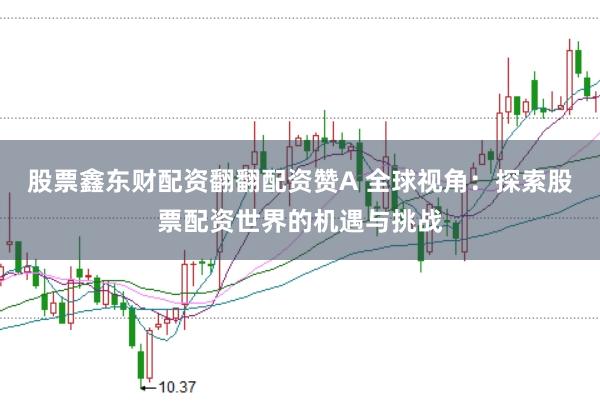 股票鑫东财配资翻翻配资赞A 全球视角：探索股票配资世界的机遇与挑战