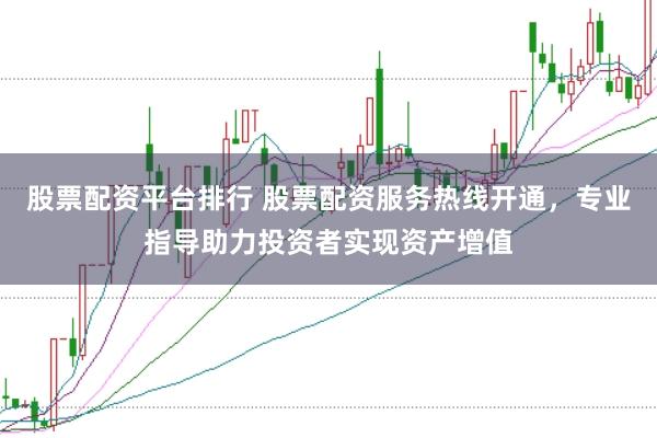 股票配资平台排行 股票配资服务热线开通，专业指导助力投资者实现资产增值