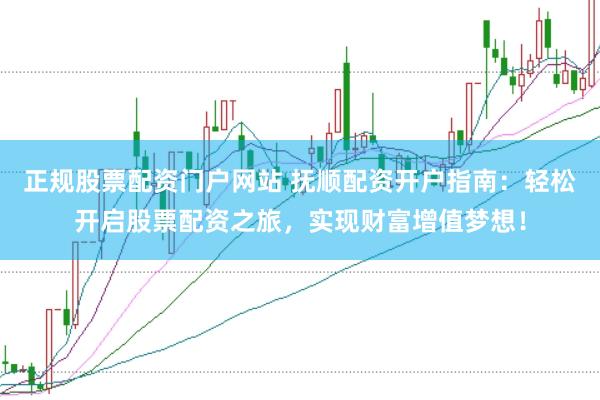 正规股票配资门户网站 抚顺配资开户指南：轻松开启股票配资之旅，实现财富增值梦想！