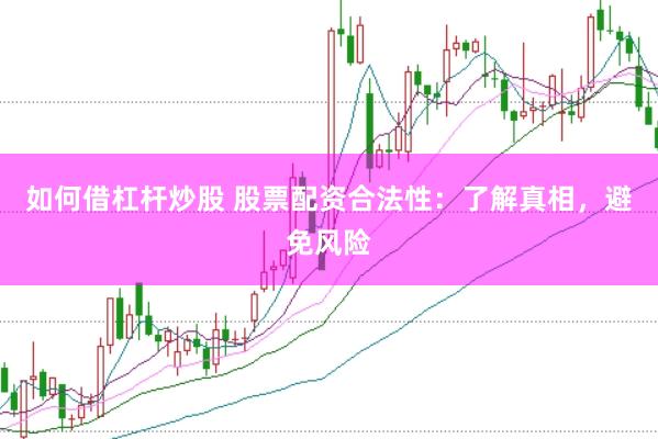 如何借杠杆炒股 股票配资合法性：了解真相，避免风险