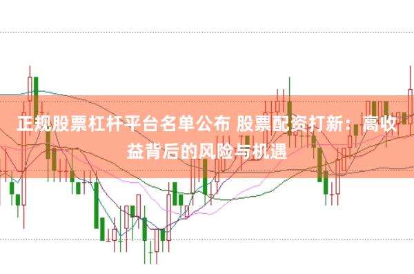 正规股票杠杆平台名单公布 股票配资打新：高收益背后的风险与机遇