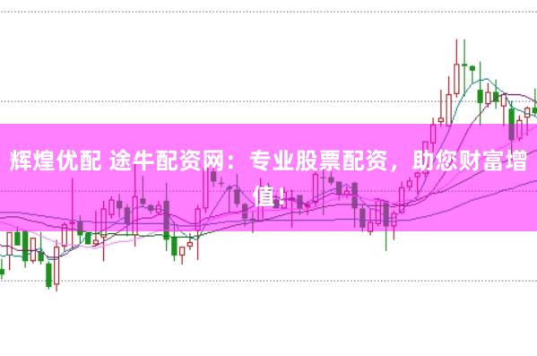 辉煌优配 途牛配资网：专业股票配资，助您财富增值！