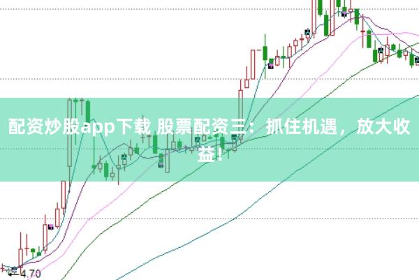 配资炒股app下载 股票配资三：抓住机遇，放大收益！