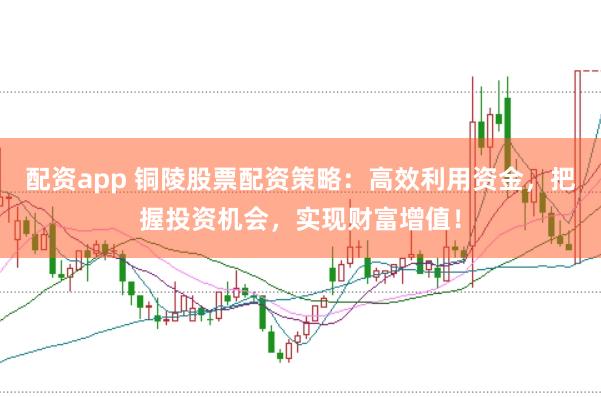 配资app 铜陵股票配资策略：高效利用资金，把握投资机会，实现财富增值！