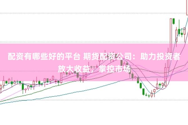 配资有哪些好的平台 期货配资公司：助力投资者放大收益，掌控市场