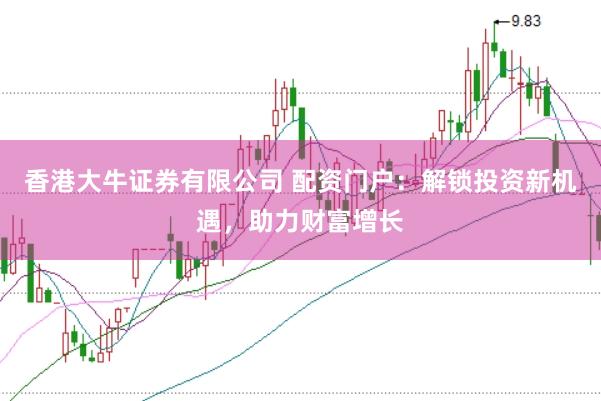 香港大牛证券有限公司 配资门户:解锁投资新机遇,助力财富增长