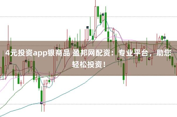 4元投资app银商品 盈邦网配资:专业平台,助您轻松投资!