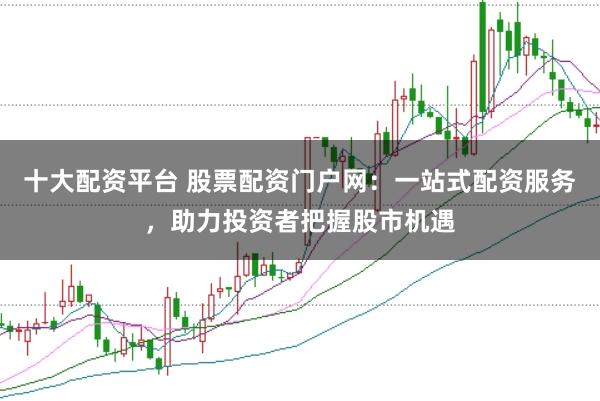 十大配资平台 股票配资门户网：一站式配资服务，助力投资者把握股市机遇