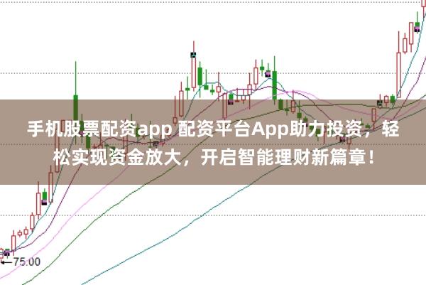 手机股票配资app 配资平台App助力投资，轻松实现资金放大，开启智能理财新篇章！