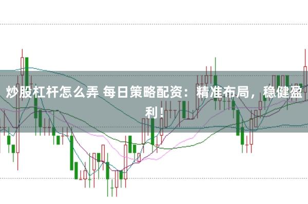 炒股杠杆怎么弄 每日策略配资：精准布局，稳健盈利！