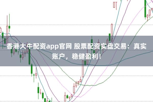 香港大牛配资app官网 股票配资实盘交易：真实账户，稳健盈利！