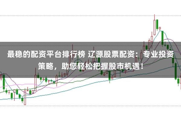 最稳的配资平台排行榜 辽源股票配资：专业投资策略，助您轻松把握股市机遇！