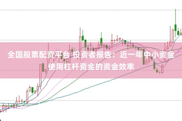 全国股票配资平台 投资者报告：近一年中小资金使用杠杆资金的资金效率