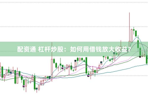 配资通 杠杆炒股：如何用借钱放大收益？