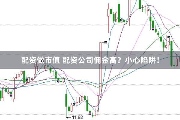配资做市值 配资公司佣金高？小心陷阱！
