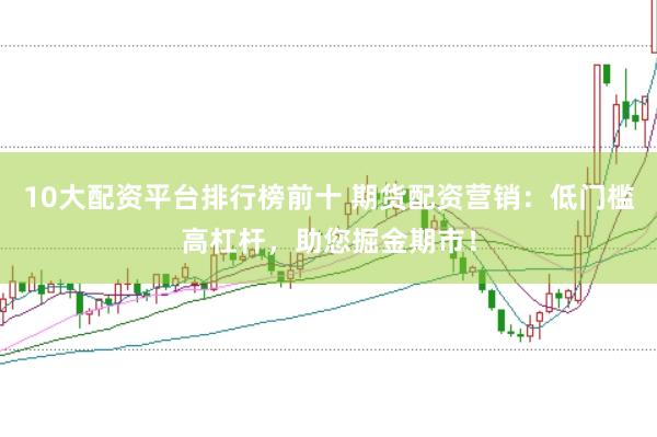 10大配资平台排行榜前十 期货配资营销：低门槛高杠杆，助您掘金期市！