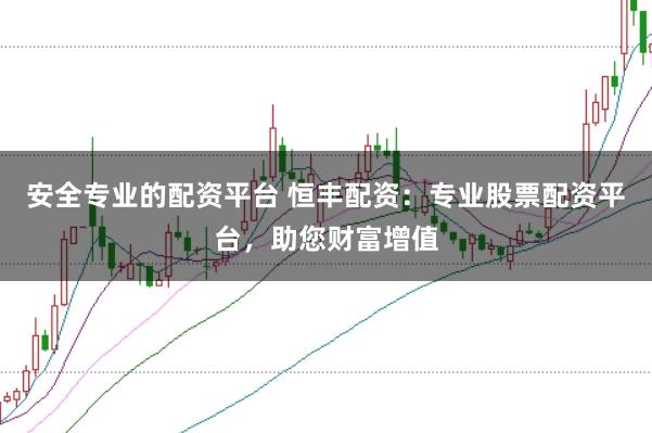 安全专业的配资平台 恒丰配资：专业股票配资平台，助您财富增值