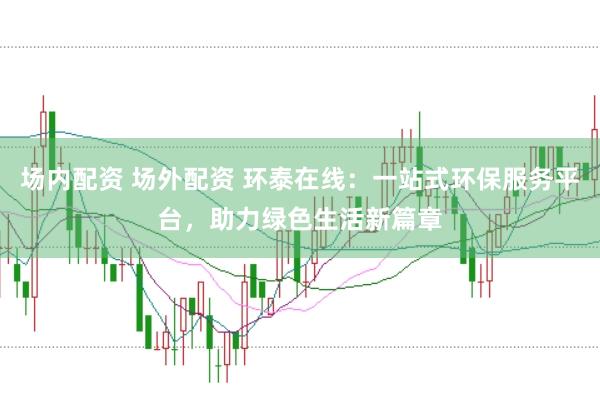 场内配资 场外配资 环泰在线：一站式环保服务平台，助力绿色生活新篇章