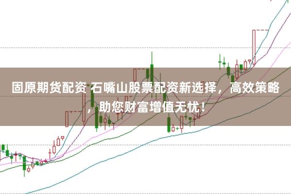 固原期货配资 石嘴山股票配资新选择，高效策略，助您财富增值无忧！