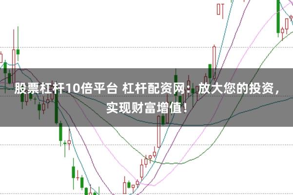 股票杠杆10倍平台 杠杆配资网：放大您的投资，实现财富增值！